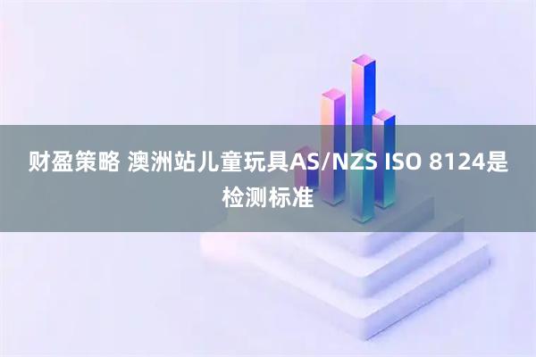 财盈策略 澳洲站儿童玩具AS/NZS ISO 8124是检测标准