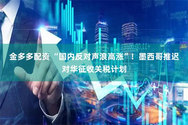 金多多配资 “国内反对声浪高涨”！墨西哥推迟对华征收关税计划