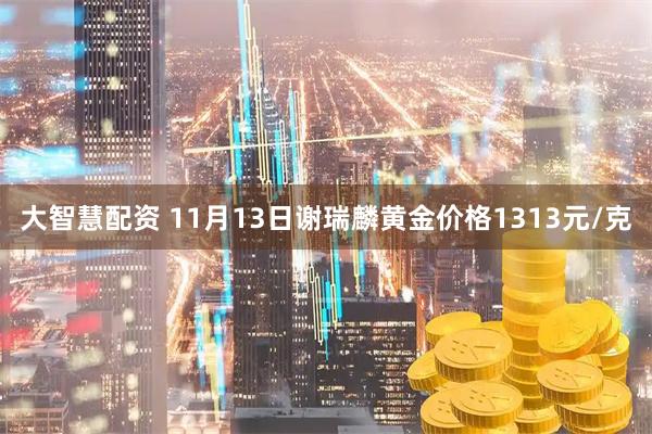 大智慧配资 11月13日谢瑞麟黄金价格1313元/克