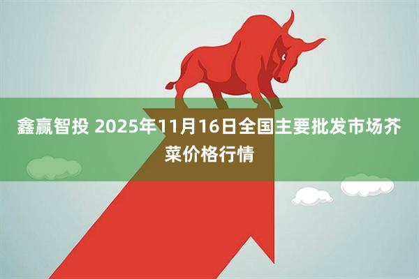 鑫赢智投 2025年11月16日全国主要批发市场芥菜价格行情