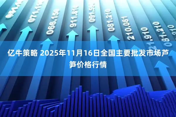 亿牛策略 2025年11月16日全国主要批发市场芦笋价格行情