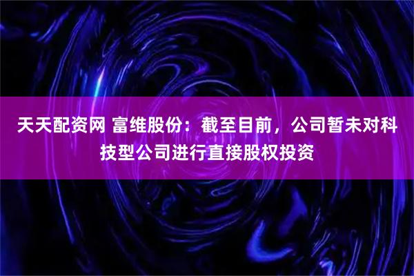 天天配资网 富维股份：截至目前，公司暂未对科技型公司进行直接股权投资