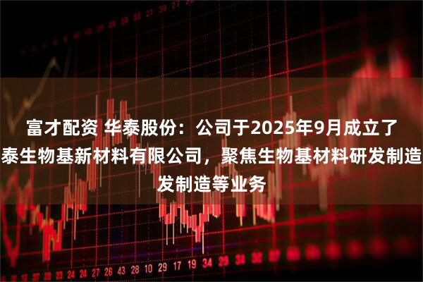 富才配资 华泰股份：公司于2025年9月成立了广西华泰生物基新材料有限公司，聚焦生物基材料研发制造等业务