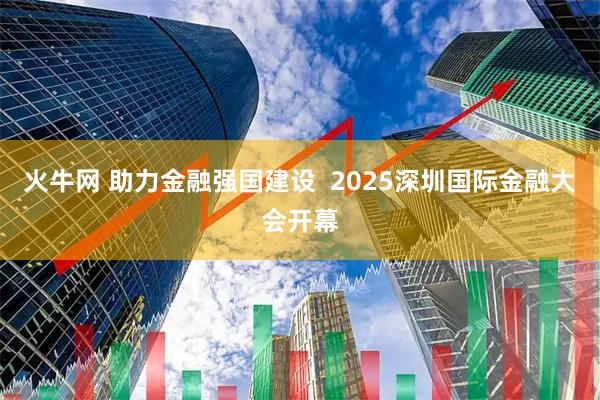 火牛网 助力金融强国建设  2025深圳国际金融大会开幕