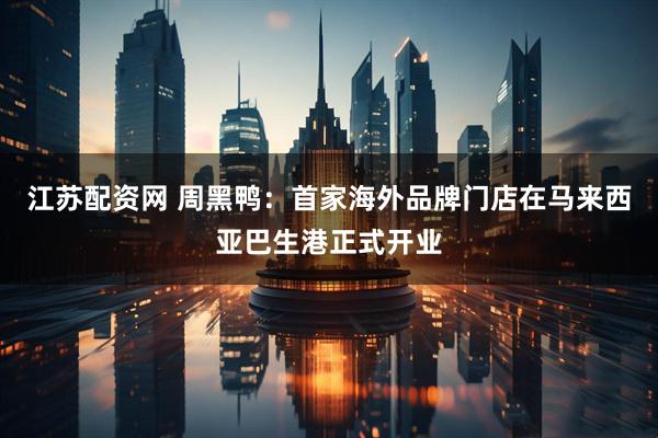 江苏配资网 周黑鸭：首家海外品牌门店在马来西亚巴生港正式开业