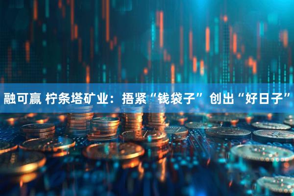 融可赢 柠条塔矿业：捂紧“钱袋子” 创出“好日子”