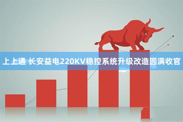 上上通 长安益电220KV稳控系统升级改造圆满收官