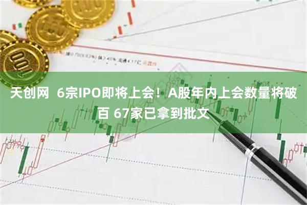 天创网  6宗IPO即将上会！A股年内上会数量将破百 67家已拿到批文