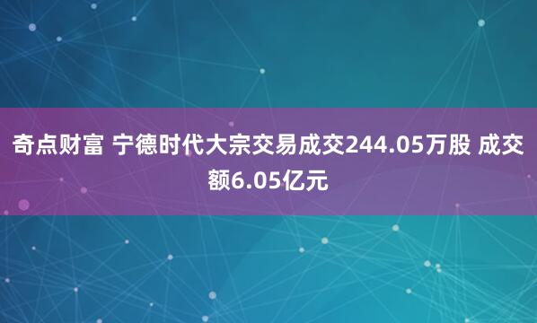 奇点财富 宁德时代大宗交易成交244.05万股 成交额6.05亿元