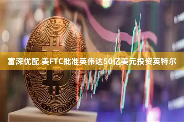 富深优配 美FTC批准英伟达50亿美元投资英特尔