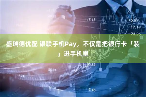 盛瑞德优配 银联手机Pay，不仅是把银行卡「装」进手机里