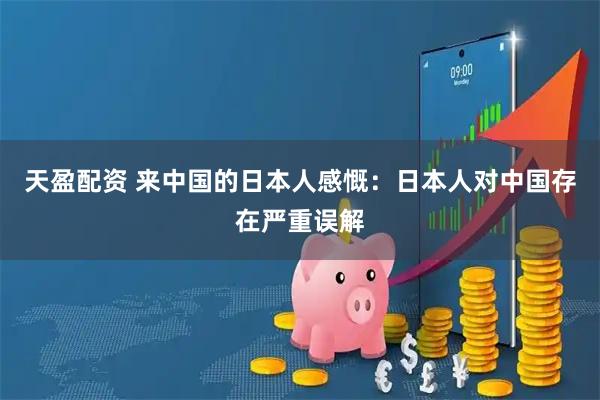天盈配资 来中国的日本人感慨：日本人对中国存在严重误解