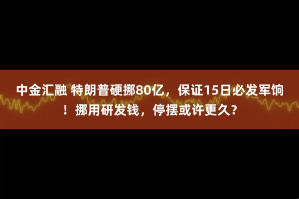 中金汇融 特朗普硬挪80亿，保证15日必发军饷！挪用研发钱，停摆或许更久？