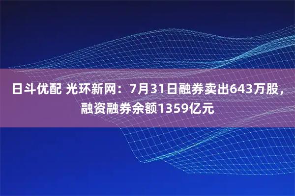 日斗优配 光环新网：7月31日融券卖出643万股，融资融券余额1359亿元