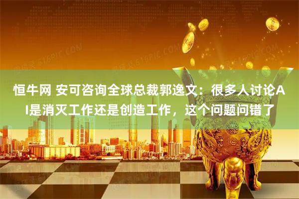 恒牛网 安可咨询全球总裁郭逸文：很多人讨论AI是消灭工作还是创造工作，这个问题问错了