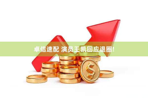 卓信速配 演员王凯回应退圈!