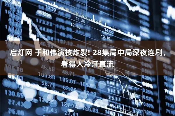 启灯网 于和伟演技炸裂! 28集局中局深夜连刷，看得人冷汗直流