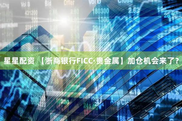 星星配资 【浙商银行FICC·贵金属】加仓机会来了？