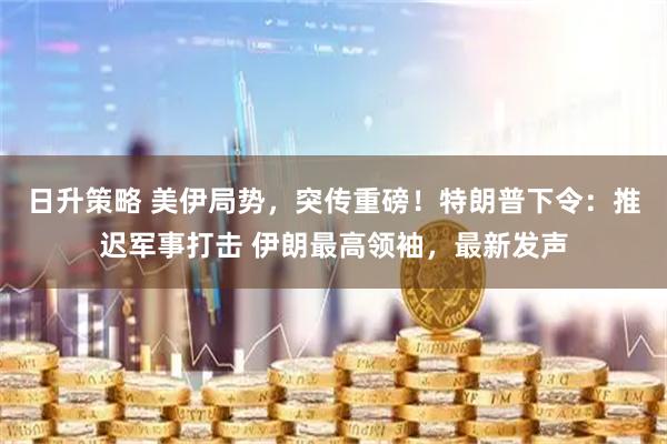 日升策略 美伊局势,突传重磅!特朗普下令:推迟军事打击 伊朗最高领袖,最新发声